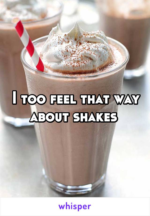 I too feel that way about shakes 