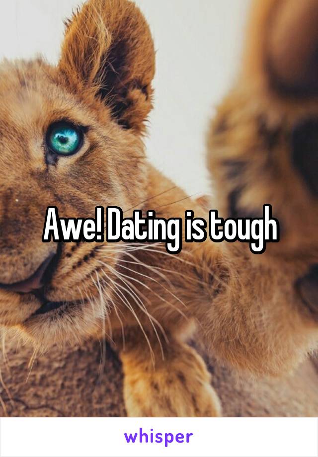 Awe! Dating is tough