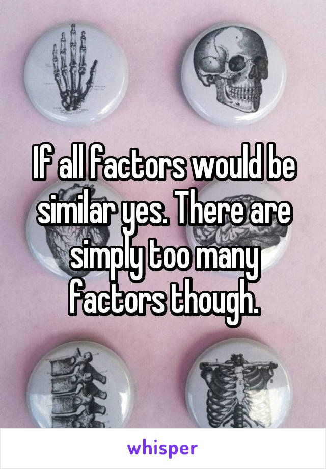 If all factors would be similar yes. There are simply too many factors though.