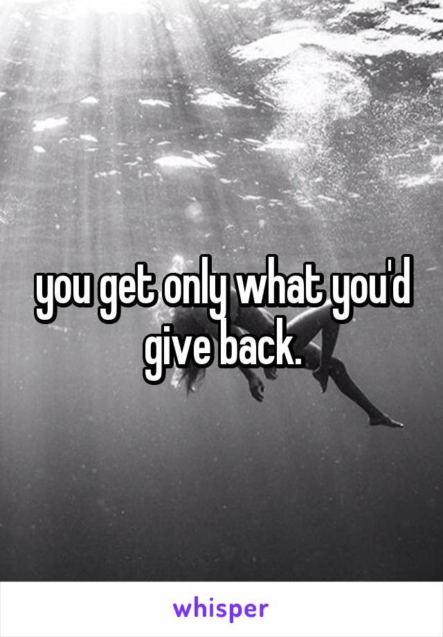 you get only what you'd give back.
