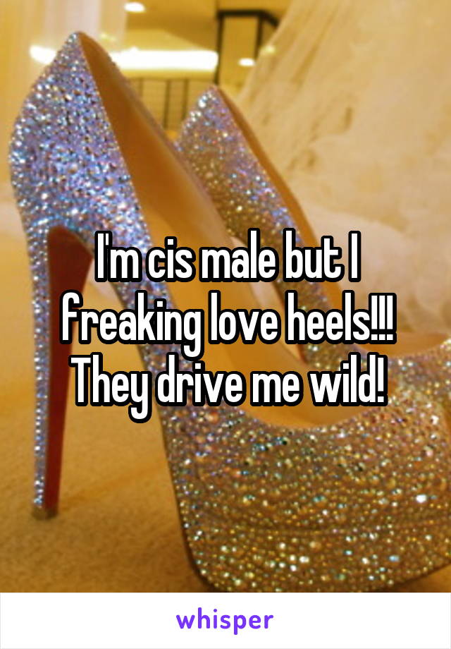 I'm cis male but I freaking love heels!!! They drive me wild!