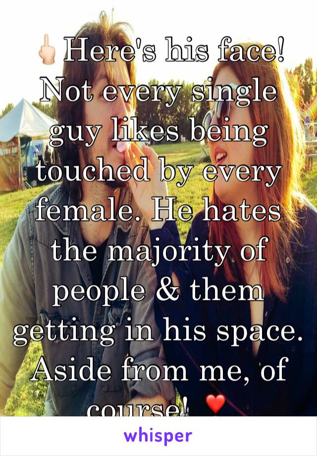 🖕🏻Here's his face! Not every single guy likes being touched by every female. He hates the majority of people & them getting in his space. Aside from me, of course! ❣️