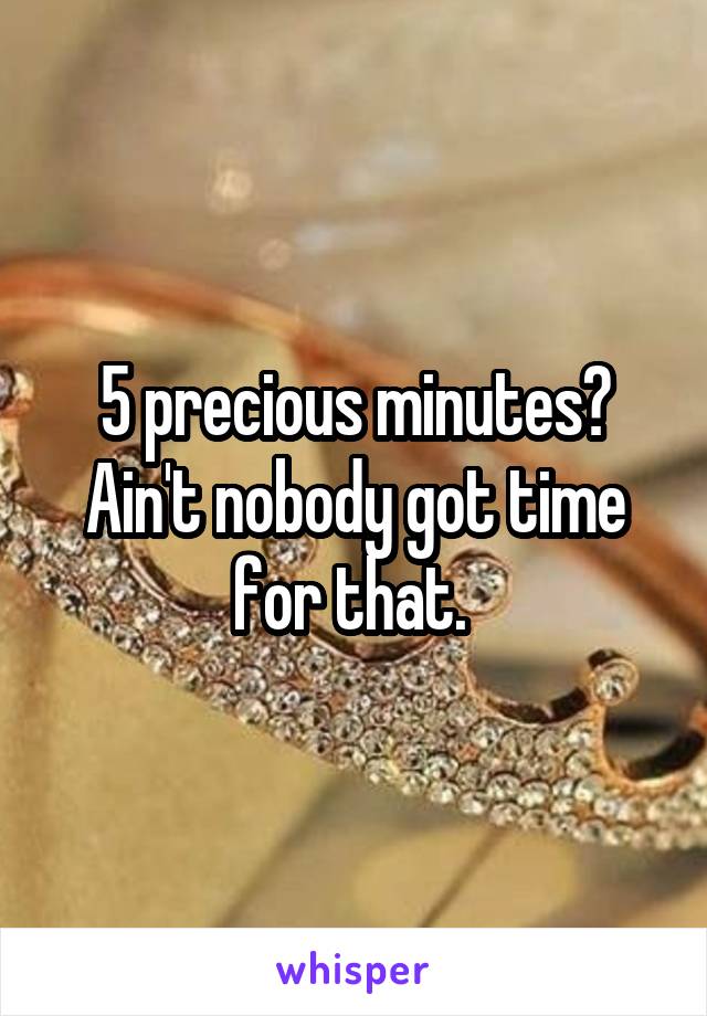 5 precious minutes? Ain't nobody got time for that. 
