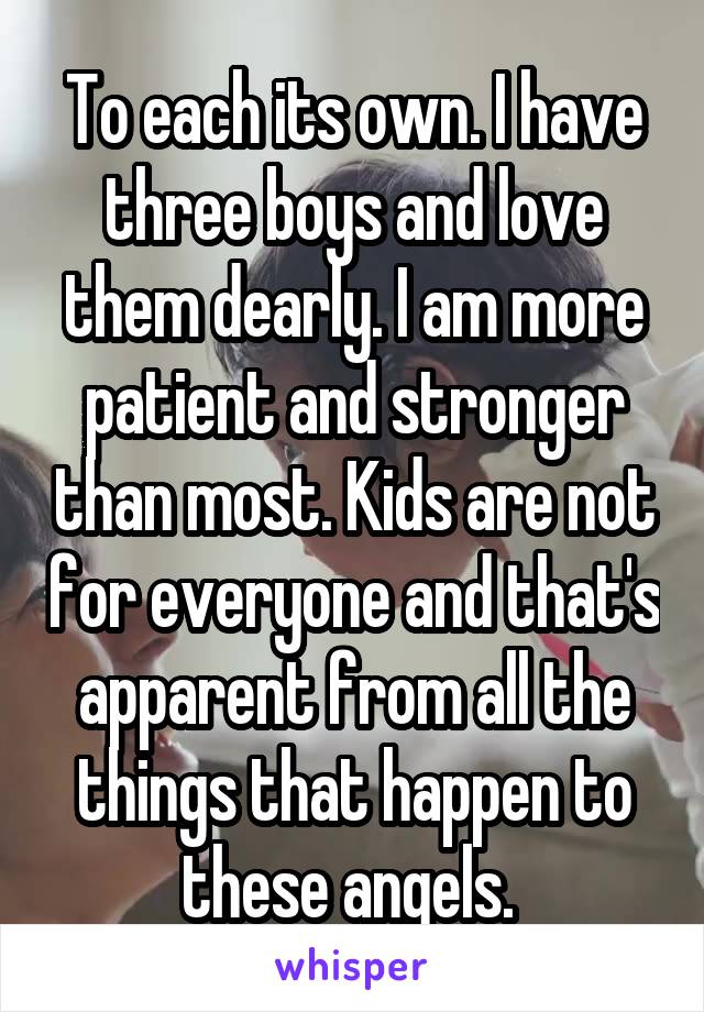 To each its own. I have three boys and love them dearly. I am more patient and stronger than most. Kids are not for everyone and that's apparent from all the things that happen to these angels. 