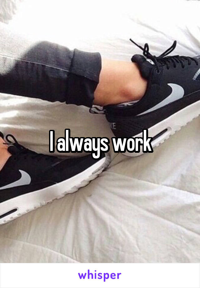 I always work