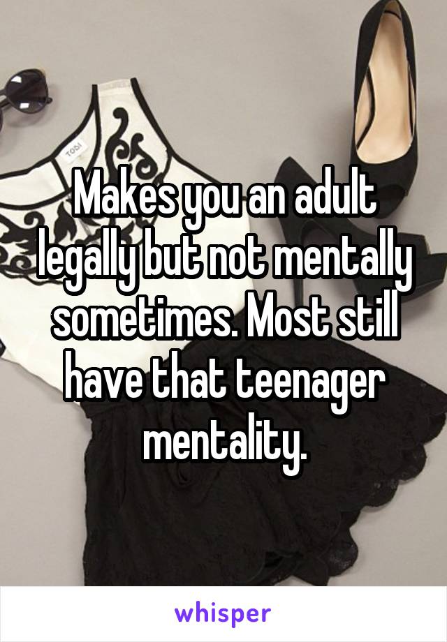 Makes you an adult legally but not mentally sometimes. Most still have that teenager mentality.