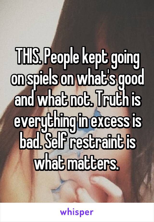 THIS. People kept going on spiels on what's good and what not. Truth is everything in excess is bad. Self restraint is what matters. 