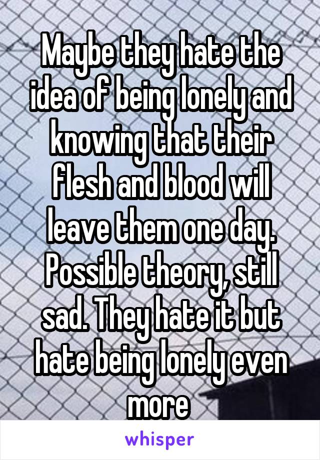 Maybe they hate the idea of being lonely and knowing that their flesh and blood will leave them one day. Possible theory, still sad. They hate it but hate being lonely even more 