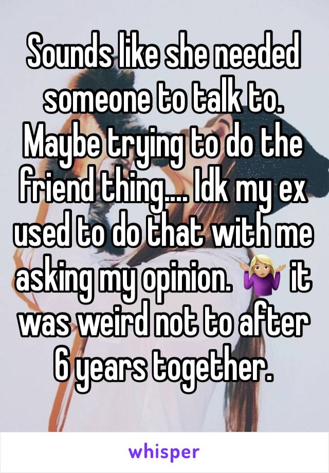 Sounds like she needed someone to talk to. Maybe trying to do the friend thing.... Idk my ex used to do that with me asking my opinion. 🤷🏼‍♀️ it was weird not to after 6 years together.