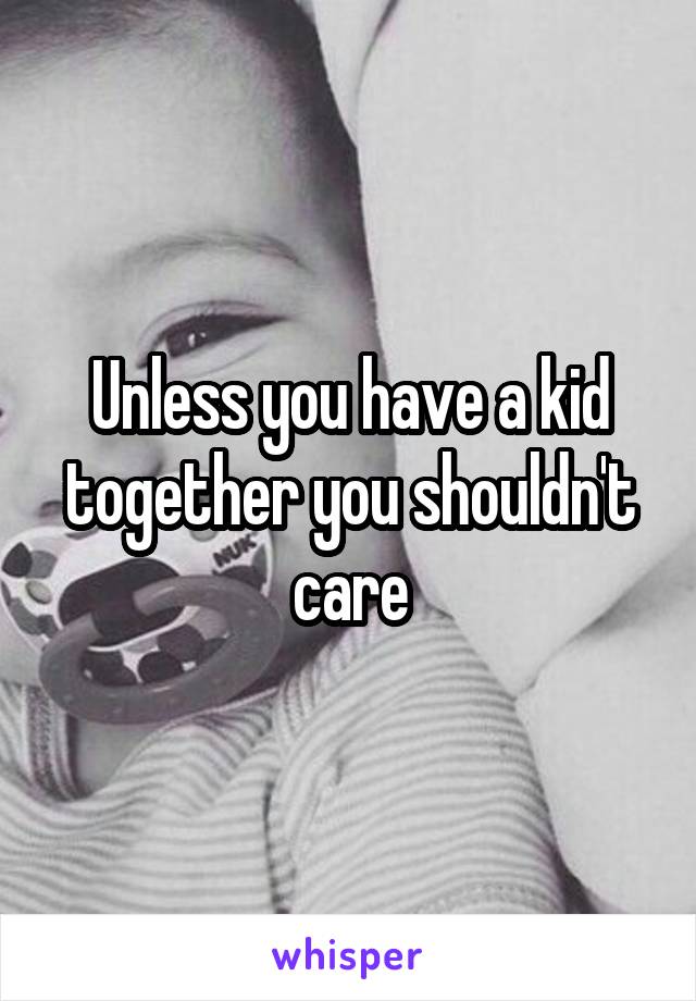 Unless you have a kid together you shouldn't care