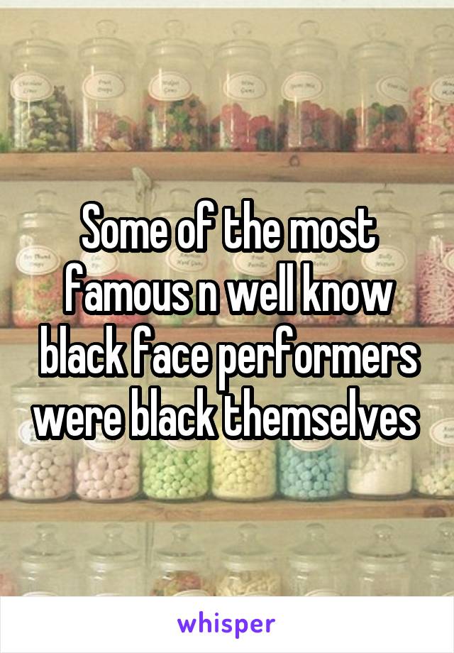 Some of the most famous n well know black face performers were black themselves 