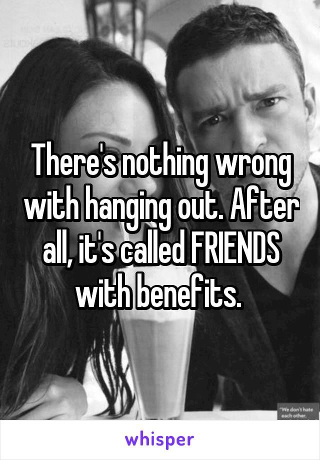 There's nothing wrong with hanging out. After all, it's called FRIENDS with benefits. 