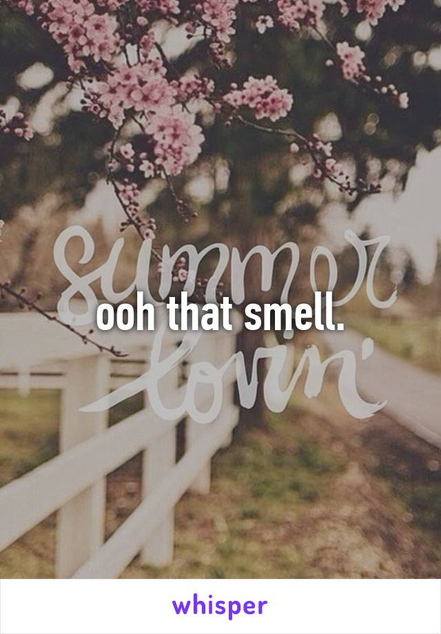 ooh that smell.