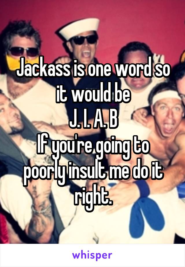 Jackass is one word so it would be
J. I. A. B
If you're going to poorly insult me do it right.