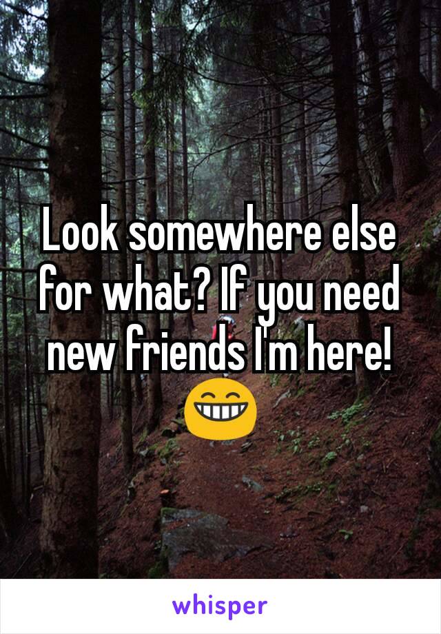 Look somewhere else for what? If you need new friends I'm here! 😁