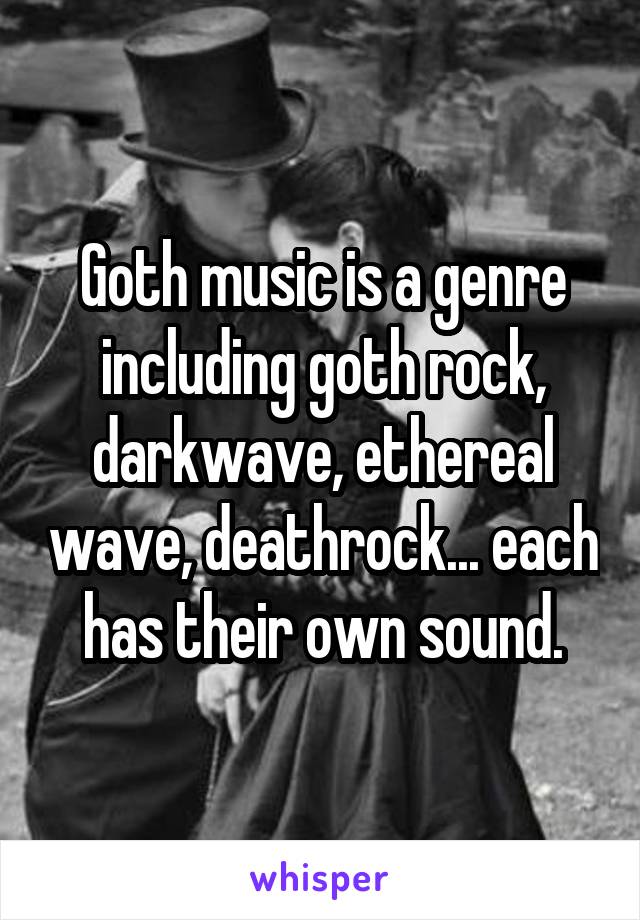 Goth music is a genre including goth rock, darkwave, ethereal wave, deathrock... each has their own sound.