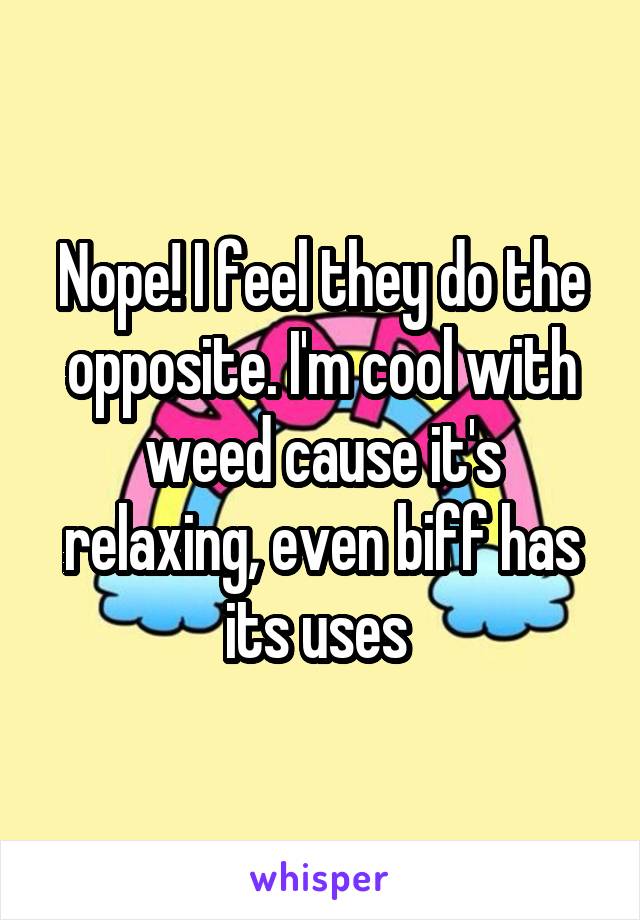Nope! I feel they do the opposite. I'm cool with weed cause it's relaxing, even biff has its uses 