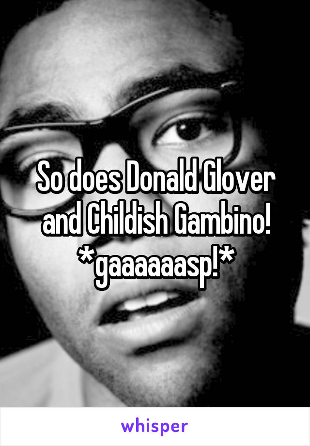 So does Donald Glover and Childish Gambino!
*gaaaaaasp!*