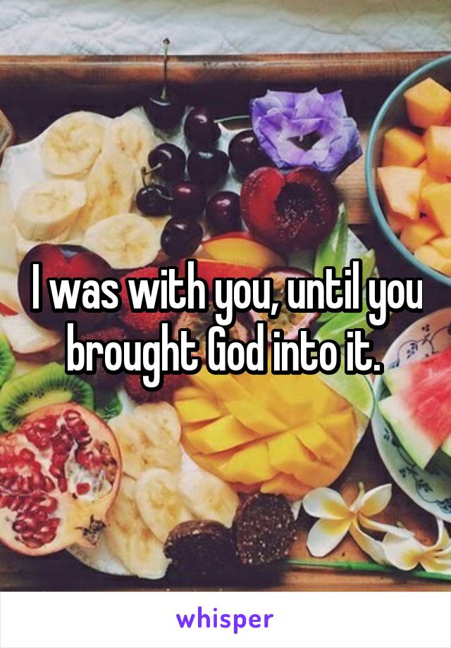 I was with you, until you brought God into it. 