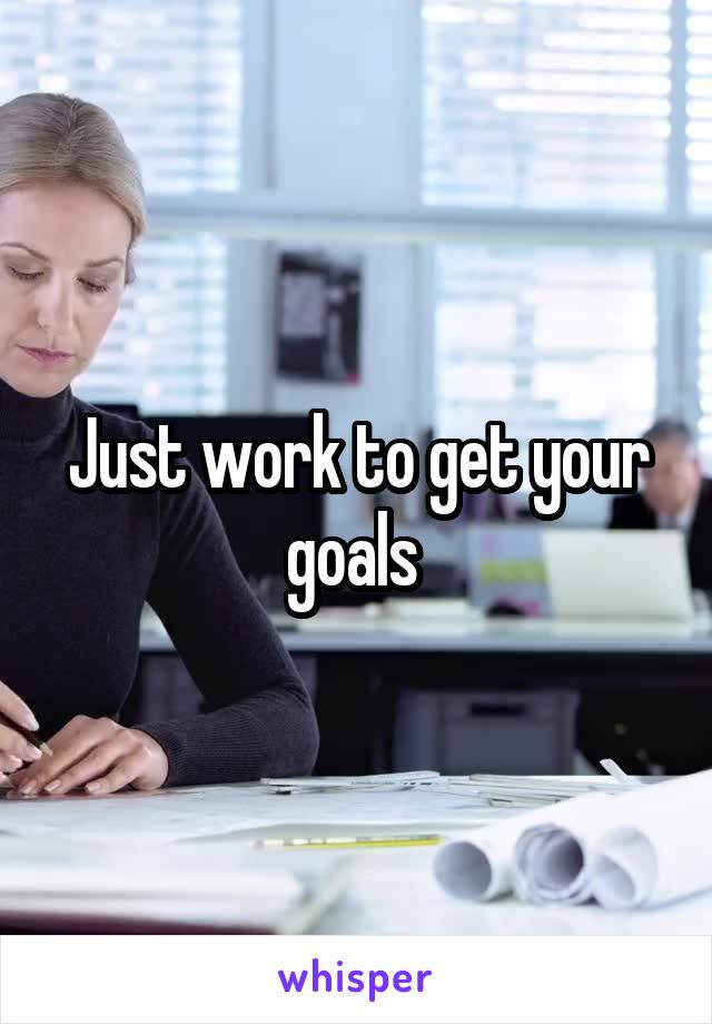 Just work to get your goals 