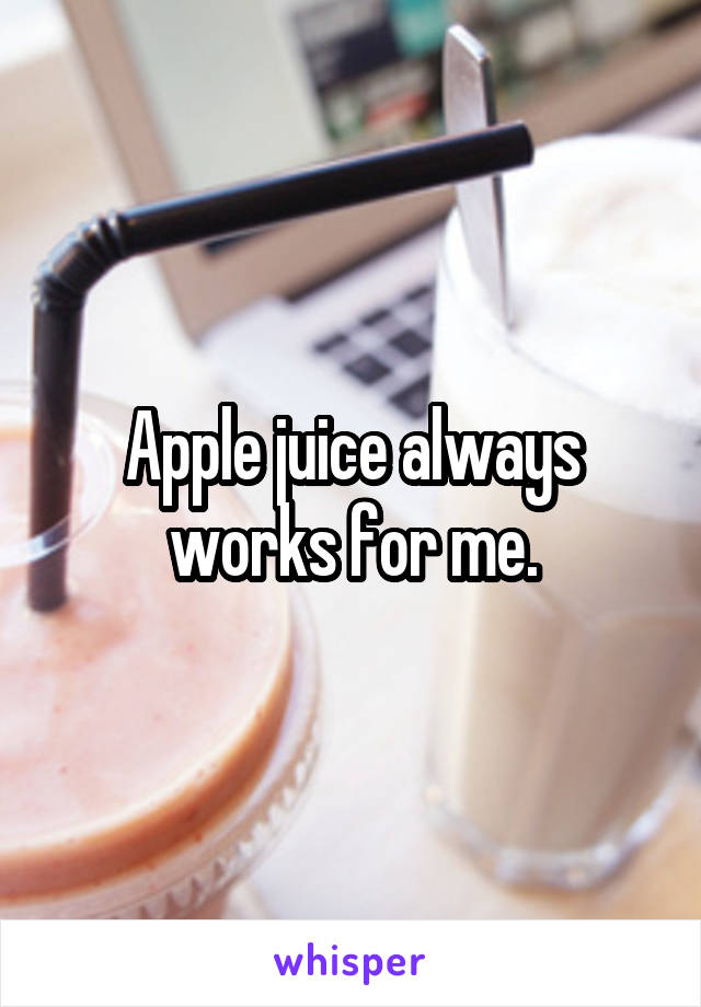 Apple juice always works for me.