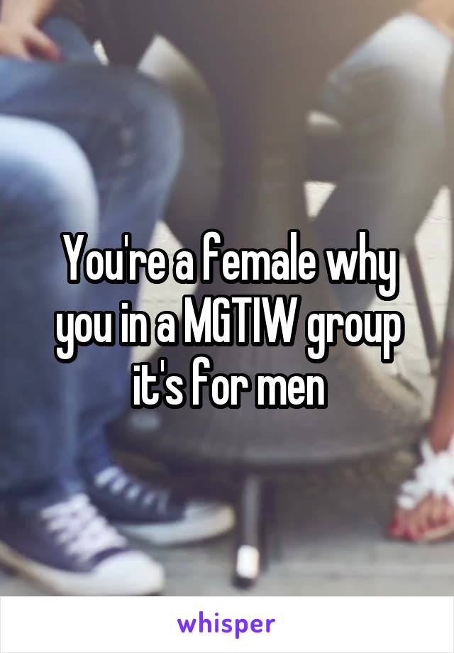 You're a female why you in a MGTIW group it's for men