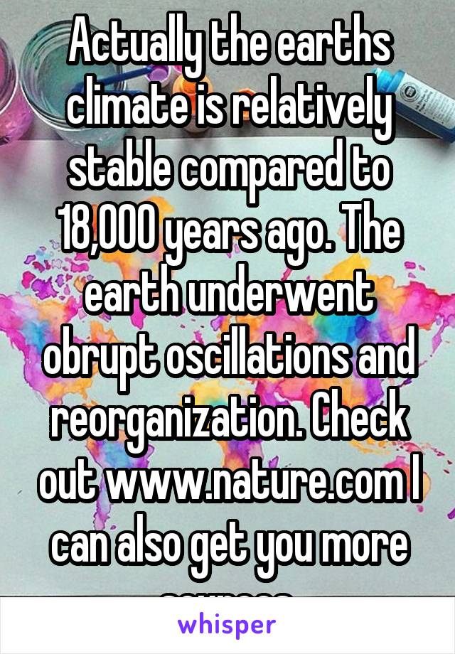 Actually the earths climate is relatively stable compared to 18,000 years ago. The earth underwent obrupt oscillations and reorganization. Check out www.nature.com I can also get you more sources.