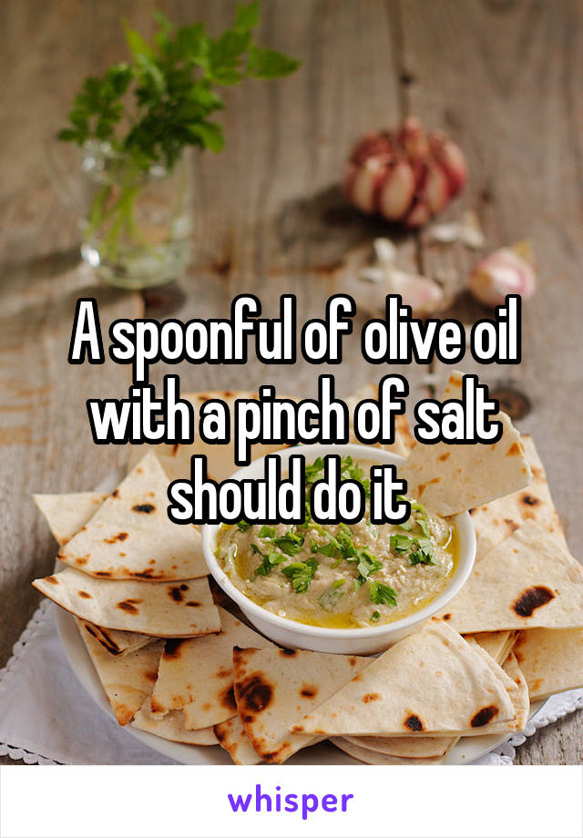 A spoonful of olive oil with a pinch of salt should do it 