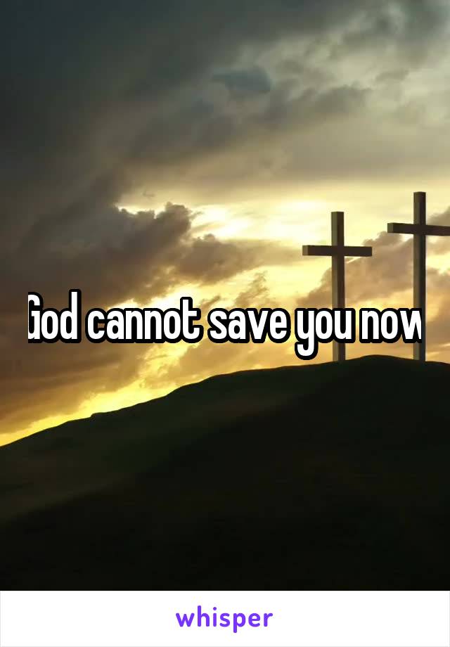 God cannot save you now