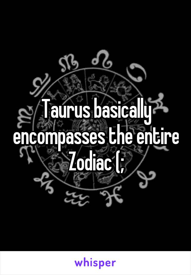 Taurus basically encompasses the entire Zodiac (;