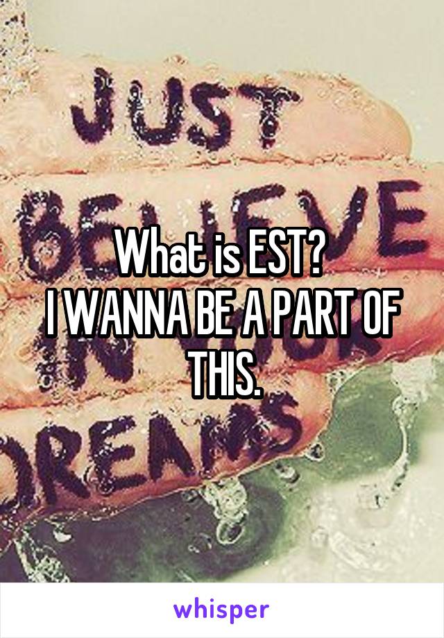 What is EST? 
I WANNA BE A PART OF THIS.