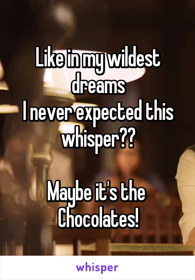 Like in my wildest dreams
I never expected this whisper😂😂

Maybe it's the 
Chocolates!