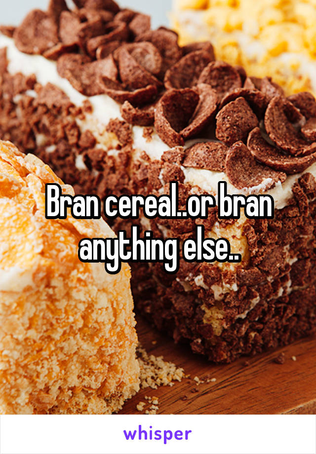 Bran cereal..or bran anything else..