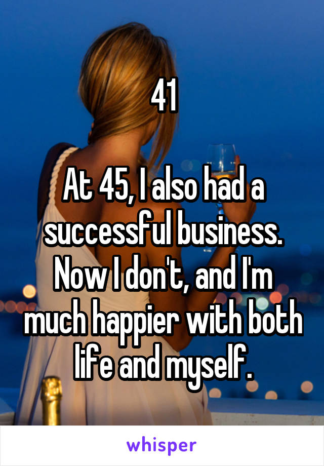 41

At 45, I also had a successful business. Now I don't, and I'm much happier with both life and myself.