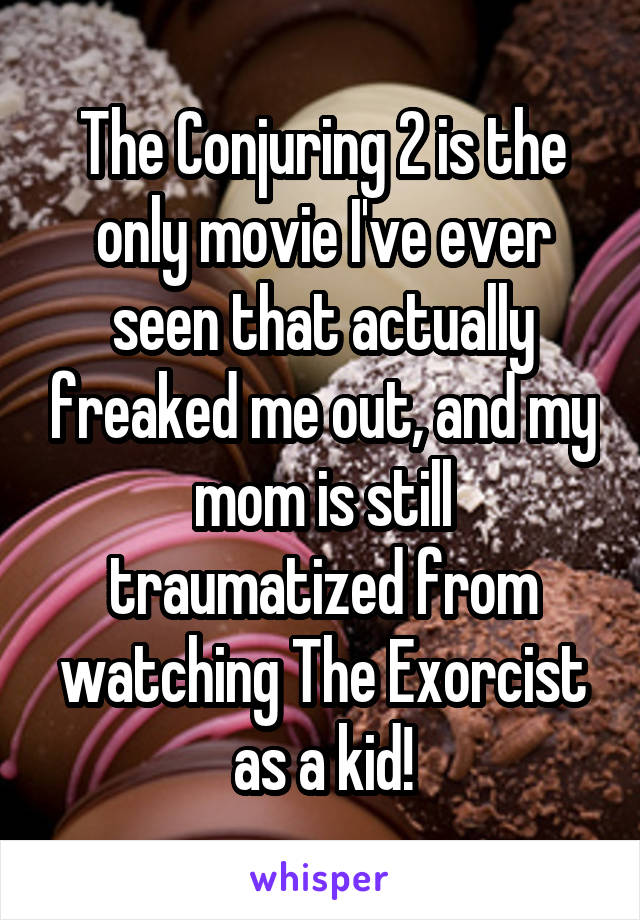 The Conjuring 2 is the only movie I've ever seen that actually freaked me out, and my mom is still traumatized from watching The Exorcist as a kid!