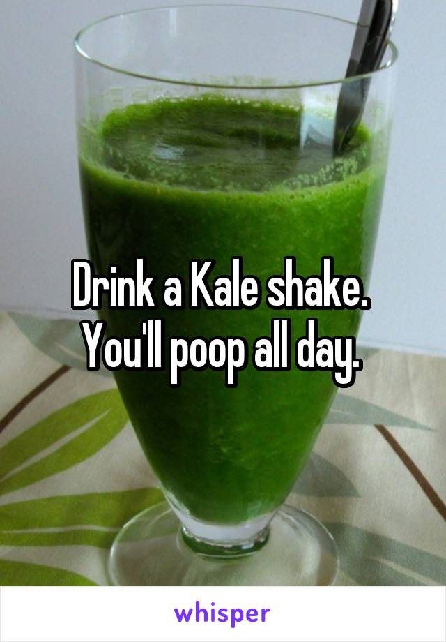 Drink a Kale shake.  You'll poop all day. 