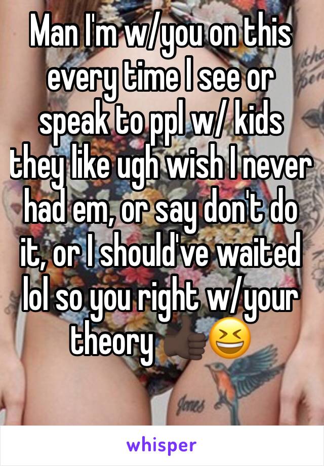 Man I'm w/you on this every time I see or speak to ppl w/ kids they like ugh wish I never had em, or say don't do it, or I should've waited lol so you right w/your theory 👍🏿😆