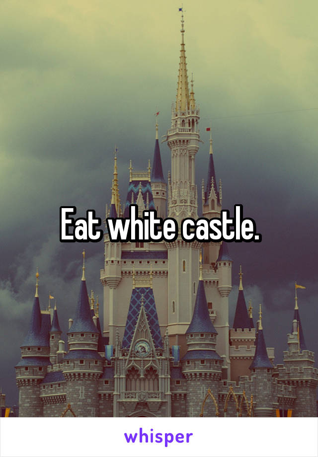 Eat white castle.