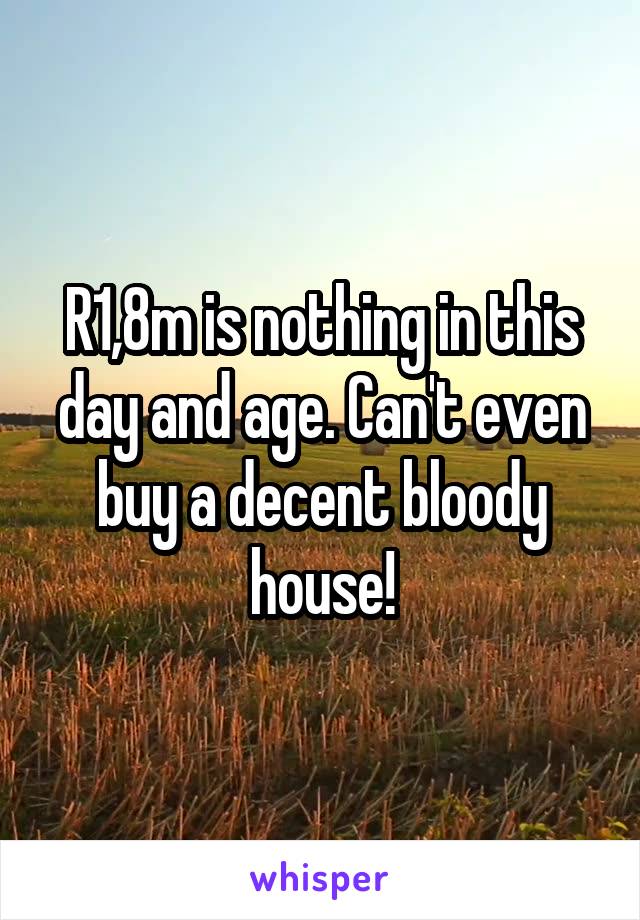 R1,8m is nothing in this day and age. Can't even buy a decent bloody house!
