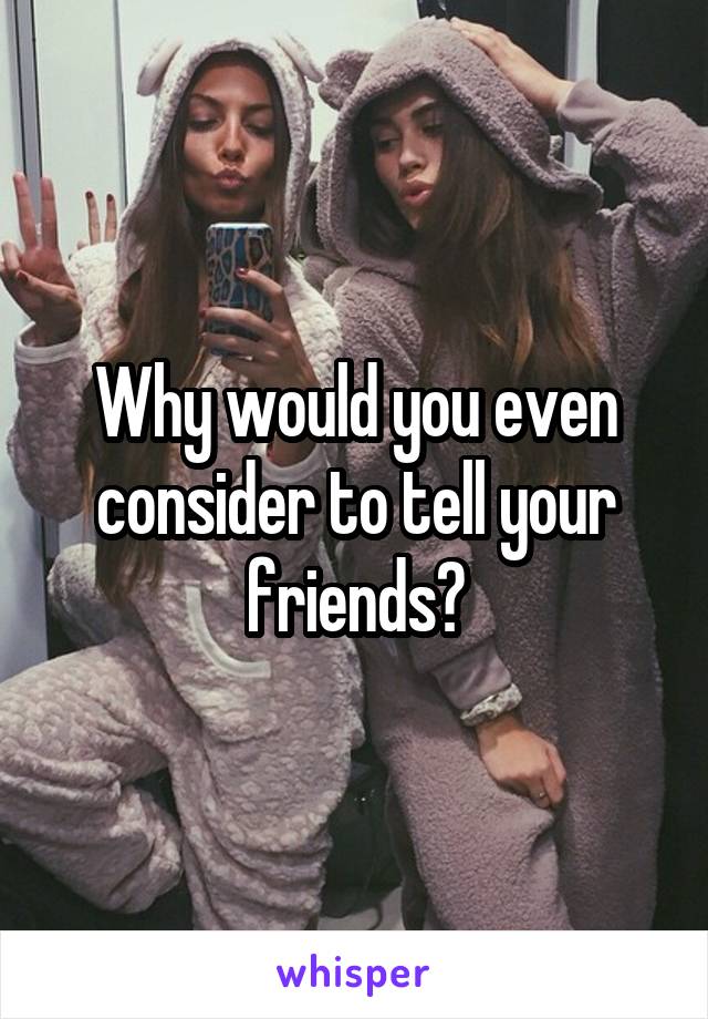 Why would you even consider to tell your friends?