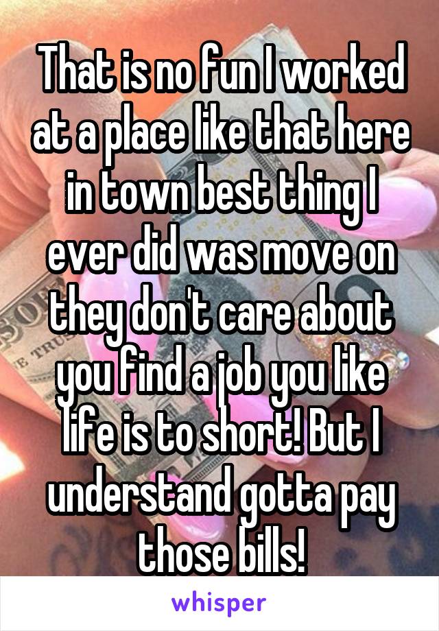 That is no fun I worked at a place like that here in town best thing I ever did was move on they don't care about you find a job you like life is to short! But I understand gotta pay those bills!