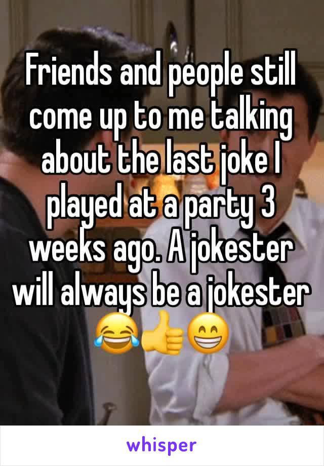 Friends and people still come up to me talking about the last joke I played at a party 3 weeks ago. A jokester will always be a jokester 😂👍😁