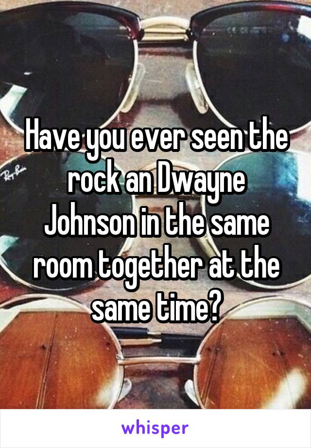Have you ever seen the rock an Dwayne Johnson in the same room together at the same time?