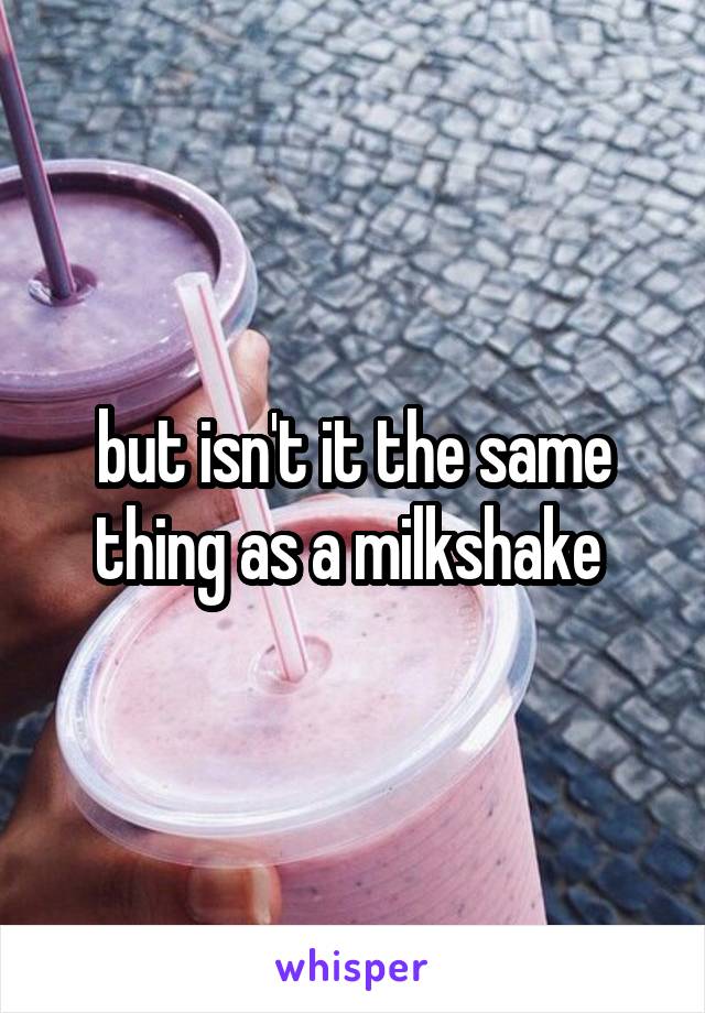 but isn't it the same thing as a milkshake 