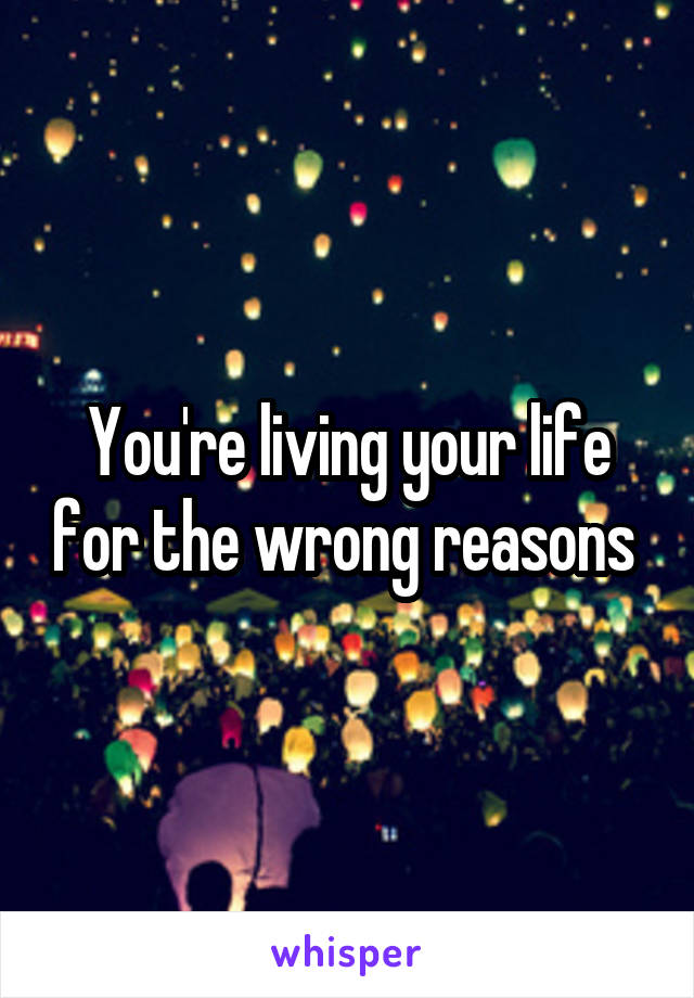 You're living your life for the wrong reasons 
