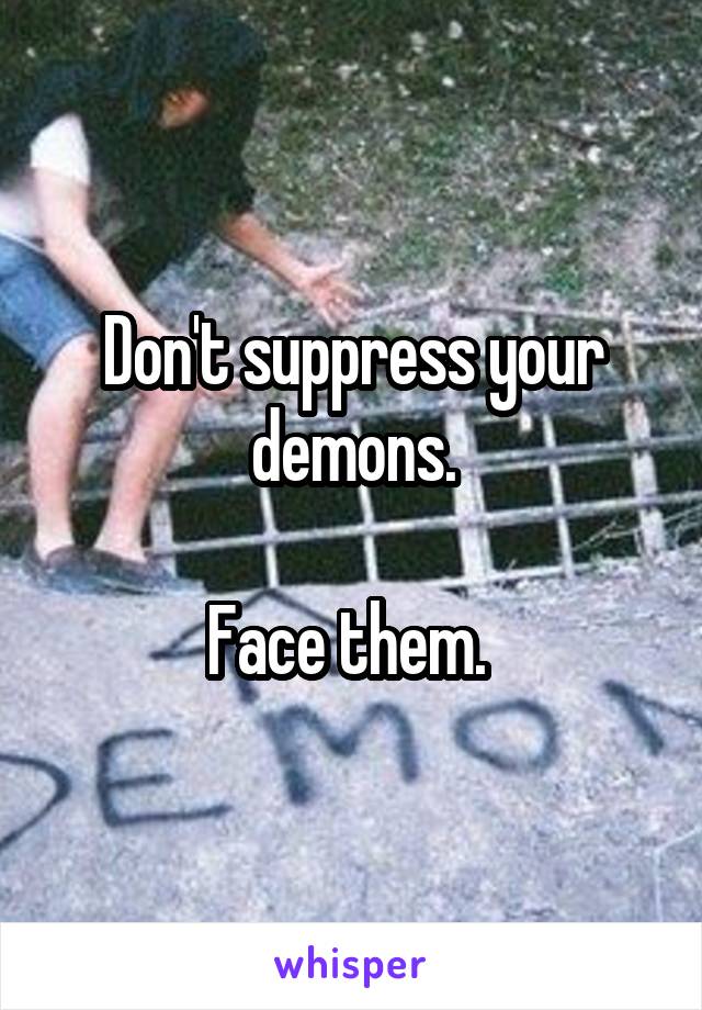 Don't suppress your demons.

Face them. 