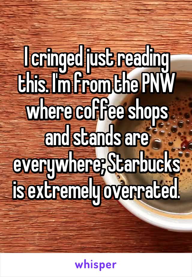 I cringed just reading this. I'm from the PNW where coffee shops and stands are everywhere; Starbucks is extremely overrated. 