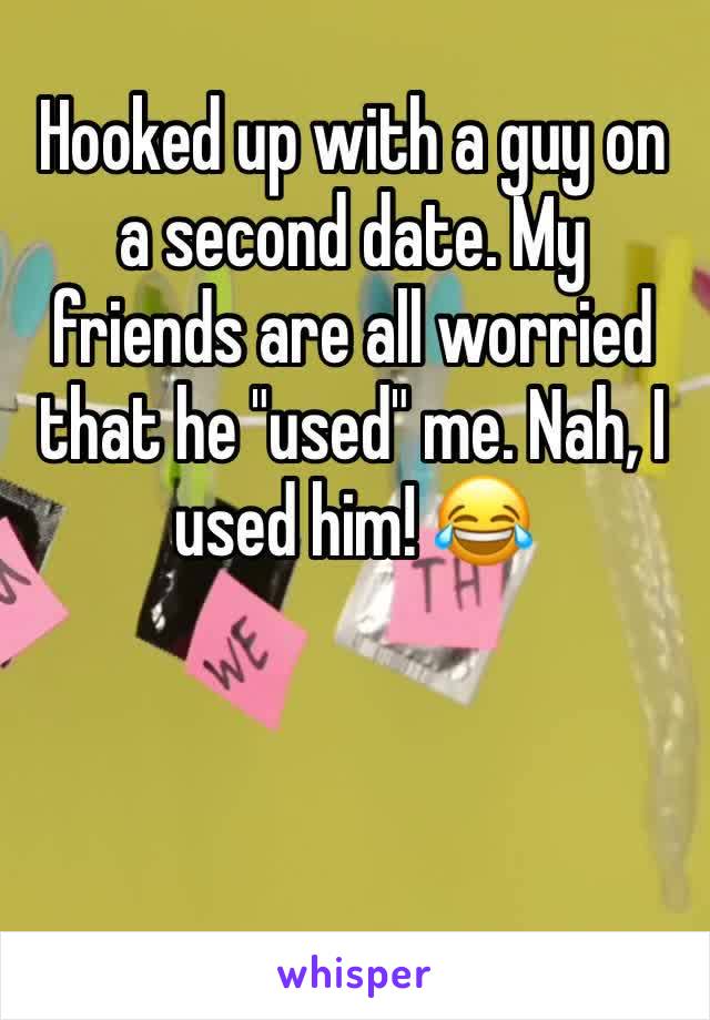 Hooked up with a guy on a second date. My friends are all worried that he "used" me. Nah, I used him! 😂