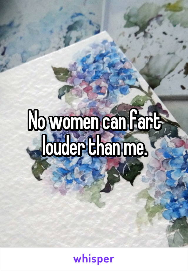 No women can fart louder than me.