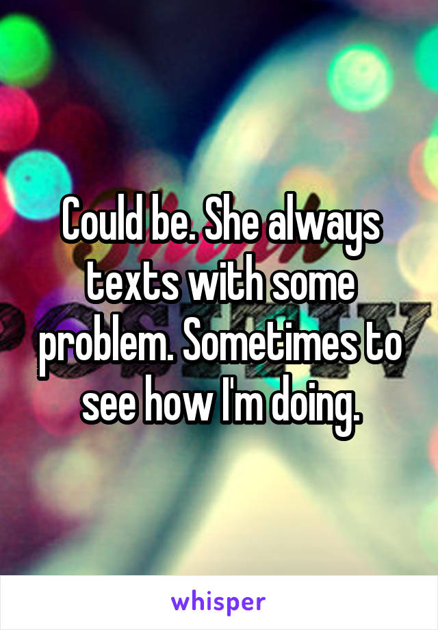 Could be. She always texts with some problem. Sometimes to see how I'm doing.